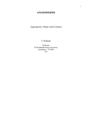 1
ANGIOSPERMS
Angiosperms: Origin And Evolution
T. Pullaiah
Professor
Sri Krishnadevaraya University
Anantapur – 515 003
A.P
 