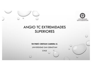 ANGIO TC EXTREMIDADES
SUPERIORES
TM PHD© CRISTIAN CABRERA G.
UNIVERSIDAD SAN SEBASTIAN
CHILE
 