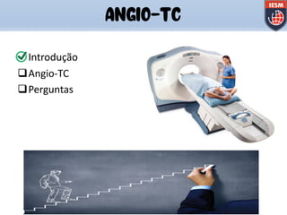 qIntrodução
qAngio-TC
qPerguntas
ANGIO-TC
 