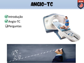 qIntrodução
qAngio-TC
qPerguntas
ANGIO-TC
 