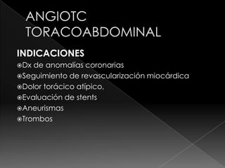 INDICACIONES
Dx de anomalías coronarias
Seguimiento de revascularización miocárdica
Dolor torácico atípico,
Evaluación de stents
Aneurismas
Trombos
 