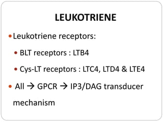 LEUKOTRIENE
Leukotriene receptors:
 BLT receptors : LTB4
 Cys-LT receptors : LTC4, LTD4 & LTE4
 All  GPCR  IP3/DAG transducer
mechanism
 