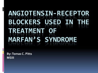 ANGIOTENSIN-RECEPTOR
 BLOCKERS USED IN THE
 TREATMENT OF
 MARFAN’S SYNDROME
By: Tomas C. Pitts
MSIII
 