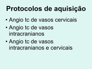 Protocolos de aquisição Angio tc de vasos cervicais Angio tc de vasos intracranianos Angio tc de vasos intracranianos e cervicais 