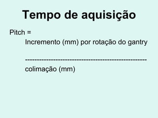 Tempo de aquisição Pitch = Incremento (mm) por rotação do gantry    ---------------------------------------------------- colimação (mm)  