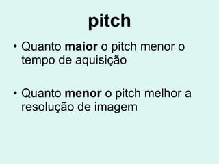 pitch Quanto  maior  o pitch menor o tempo de aquisição  Quanto  menor  o pitch melhor a resolução de imagem 