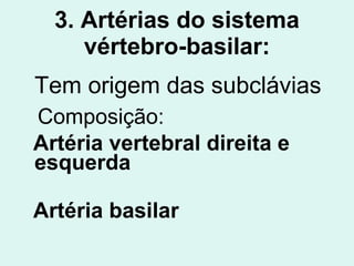 3. Artérias do sistema vértebro-basilar: Tem origem das subclávias Composição: Artéria vertebral direita e esquerda Artéria basilar 
