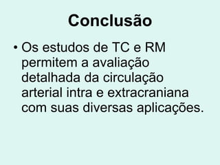 Conclusão Os estudos de TC e RM permitem a avaliação detalhada da circulação arterial intra e extracraniana com suas diversas aplicações.   