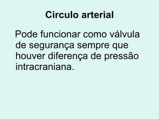Circulo arterial Pode funcionar como válvula de segurança sempre que houver diferença de pressão intracraniana. 