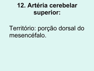 12. Artéria cerebelar superior: Território: porção dorsal do mesencéfalo. 