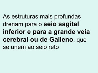 As estruturas mais profundas drenam para o  seio sagital inferior e para a grande veia cerebral ou de Galleno , que se unem ao seio reto 