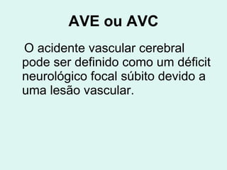 AVE ou AVC O acidente vascular cerebral pode ser definido como um déficit neurológico focal súbito devido a uma lesão vascular.   