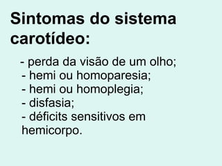 - perda da visão de um olho; - hemi ou homoparesia; - hemi ou homoplegia; - disfasia; - déficits sensitivos em  hemicorpo.   Sintomas do sistema carotídeo: 