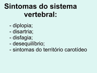 Sintomas do sistema vertebral: - diplopia; - disartria; - disfagia; - desequilíbrio; - sintomas do território carotídeo   