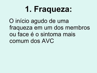 1. Fraqueza: O início agudo de uma fraqueza em um dos membros ou face é o sintoma mais comum dos AVC   