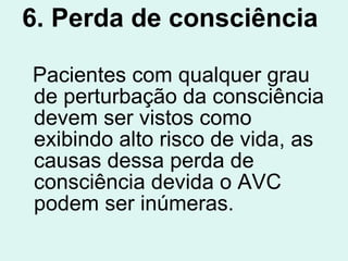 6. Perda de consciência Pacientes com qualquer grau de perturbação da consciência   devem ser vistos como exibindo alto risco de vida, as causas dessa perda de consciência devida o AVC podem ser inúmeras.  