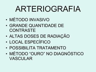 ARTERIOGRAFIA MÉTODO INVASIVO GRANDE QUANTIDADE DE CONTRASTE ALTAS DOSES DE RADIAÇÃO LOCAL ESPECÍFICO POSSIBILITA TRATAMENTO  MÉTODO “OURO” NO DIAGNÓSTICO VASCULAR 