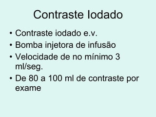 Contraste Iodado Contraste iodado e.v. Bomba injetora de infusão Velocidade de no mínimo 3 ml/seg. De 80 a 100 ml de contraste por exame 
