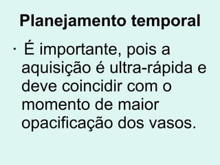 Planejamento temporal É importante, pois a aquisição é ultra-rápida e deve coincidir com o momento de maior opacificação dos vasos.   
