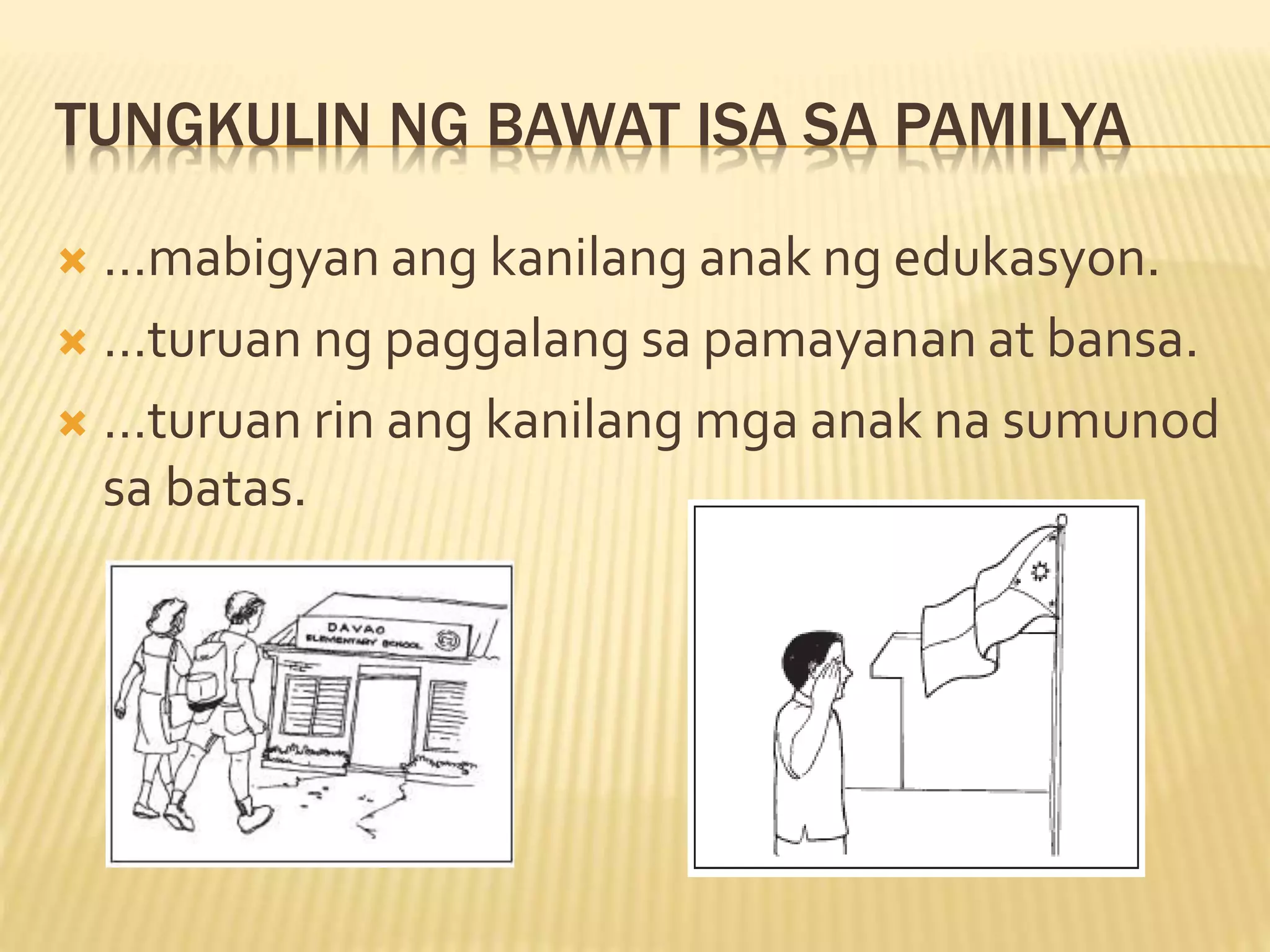 TUNGKULIN NG BAWAT ISA SA PAMILYA
 …mabigyan ang kanilang anak ng edukasyon.
 …turuan ng paggalang sa pamayanan at bansa.
 …turuan rin ang kanilang mga anak na sumunod
sa batas.
 