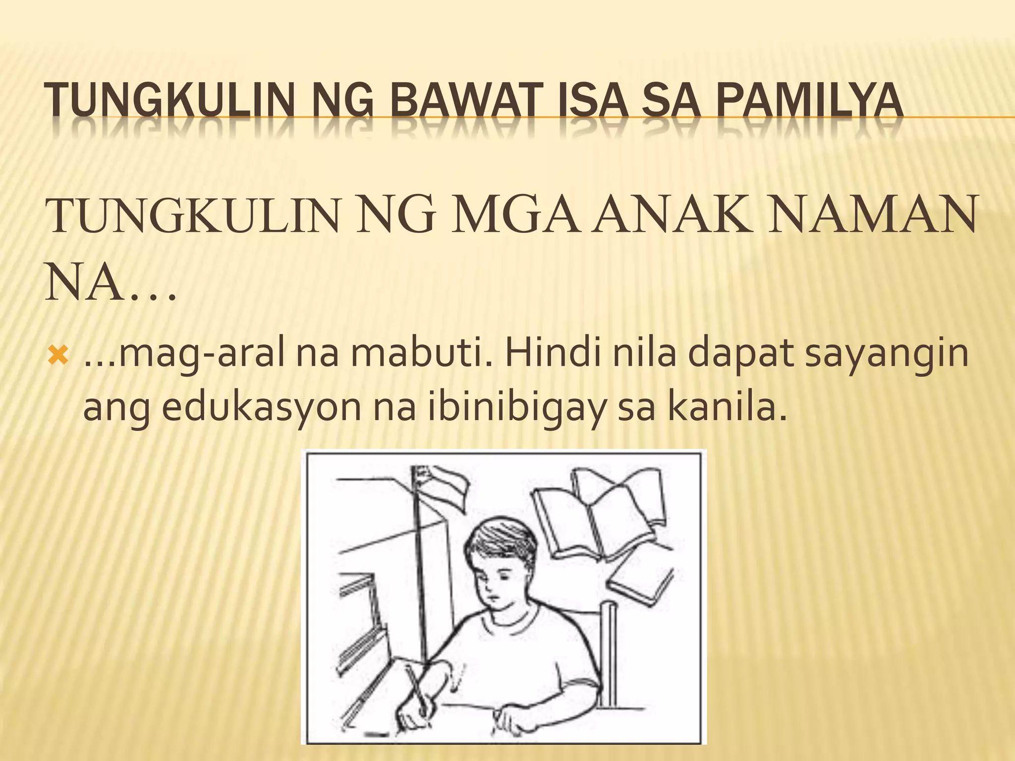 TUNGKULIN NG BAWAT ISA SA PAMILYA
TUNGKULIN NG MGAANAK NAMAN
NA…
 …mag-aral na mabuti. Hindi nila dapat sayangin
ang edukasyon na ibinibigay sa kanila.
 