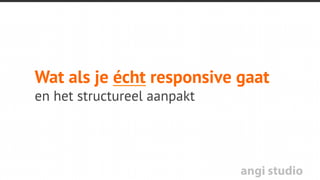 angi studio
Responsive is een stap in
de goede richting
Volledige content toegankelijk,
SEO vriendelijk
deelbaar
beheersbaar
 