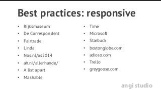angi studio
Best practices: responsive
•  Rijksmuseum
•  De Correspondent
•  Fairtrade
•  Linda
•  Nos.nl/os2014
•  ah.nl/allerhande/
•  A list apart
•  Mashable
•  Time
•  Microsoft
•  Starbuck
•  bostonglobe.com
•  adioso.com
•  Trello
•  greygoose.com
 