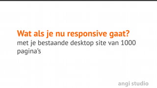 angi studio
Twee manieren om je website
responsive te maken
•  Korte termijn: Huidige desktop website naar mobiel
•  Lange termijn: Redesign (mobile ﬁrst responsive)
 