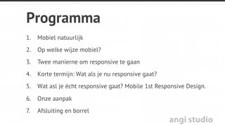 angi studio
Programma
1.  Mobiel natuurlijk
2.  Op welke wijze mobiel?
3.  Twee manierne om responsive te gaan
4.  Korte termijn: Wat als je nu responsive gaat?
5.  Wat asl je écht responsive gaat? Mobile 1st Responsive Design.
6.  Onze aanpak
7.  Afsluiting en borrel
 