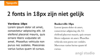 angi studio
One size doesn’t ﬁt all
Fysieke grootte is afhankelijk van:
•  Lettertype
•  Leesafstand
•  Schermresolutie en density
Typograﬁe
 