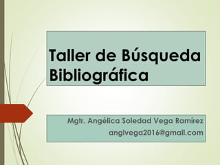 Taller de Búsqueda
Bibliográfica
Mgtr. Angélica Soledad Vega Ramírez
angivega2016@gmail.com
 
