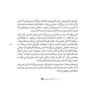 11
‫کمی‬ ‫که‬ ‫‌هایی‬‫ه‬‫میو‬‫و‬‫‌گذارد‬‫ی‬‫م‬‫‌اش‬‫ه‬‫مغاز‬‫روبروی‬‫که‬ ‫سبدی‬،‫روز‬‫هر‬‫مثل‬‫هم‬‫امروز‬
‫چشمشان‬،‫‌تر‬‫ف‬‫ضعی‬‫‌های‬‫ه‬‫خانواد‬.‫شده‬‫پر‬‫حسابی‬،‫‌گذارد‬‫ی‬‫م‬‫آن‬ ‫در‬،‫دارد‬‫زدگی‬
‫که‬ ‫‌هایی‬‫ه‬‫میو‬ ‫و‬ ‫بیایند‬ ‫سراغش‬ ،‫غروب‬ ‫از‬ ‫قبل‬ ‫روز‬ ‫هر‬ ‫که‬ ‫است‬ ‫سبد‬ ‫همین‬ ‫به‬
.‫ببرند‬‫کتاب‬ ‫و‬‫حساب‬‫بدون‬‫و‬‫کنند‬ ‫جدا‬‫آن‬‫بین‬‫از‬‫دارند‬‫دوست‬
‫شود؛‬ ‫یکی‬ ‫جنسش‬ ‫روی‬ ‫و‬ ‫زیر‬ ‫تا‬ ‫‌کند‬‫ی‬‫م‬ ‫رو‬ ‫و‬ ‫زیر‬ ‫را‬ ‫‌ها‬‫ب‬‫سی‬ ‫سبد‬ ‫که‬ ‫‌طور‬‫ن‬‫همی‬
‫‌شان‬‫ه‬‫لهج‬ ‫از‬ .‫‌شوند‬‫ی‬‫م‬ ‫مغازه‬ ‫وارد‬ ‫‌تر‬‫ب‬‫‌حجا‬‫م‬‫ک‬ ‫دختری‬ ‫با‬ ‫‌حجاب‬‫م‬‫ک‬ ‫زنی‬
،‫‌کند‬‫ی‬‫م‬‫‌ها‬‫ه‬‫میو‬‫سرگرم‬‫را‬‫چشمانش‬‫که‬ ‫‌طور‬‫ن‬‫هما‬.‫نیستند‬‫شهر‬‫اهل‬‫که‬ ‫‌فهمد‬‫ی‬‫م‬
‫در‬ .‫‌دهد‬‫ی‬‫م‬ ‫جواب‬ ‫‌یکی‬‫ی‬‫یک‬ ‫را‬ ‫‌ها‬‫ه‬‫میو‬ ‫قیمت‬ ‫و‬ ‫کیفیت‬ ‫به‬ ‫راجع‬ ‫‌هایشان‬‫ل‬‫سؤا‬
‫بعضی‬.‫دارد‬‫فرق‬‫باهم‬‫‌ها‬‫ه‬‫میو‬‫جنس‬‫که‬ ‫‌گوید‬‫ی‬‫م‬‫مهربانی‬‫با‬،‫‌هایش‬‫ت‬‫صحب‬‫بین‬
‫‌ها‬‫م‬‫آد‬ ‫بعضی‬ ‫جنس‬ ‫‌شوند؛‬‫ی‬‫م‬ ‫خراب‬ ‫بمانند؛‬ ‫آفتاب‬ ‫زیر‬ ‫اگر‬ ‫و‬ ‫‌اند‬‫ف‬‫لطی‬ ‫‌ها‬‫ه‬‫میو‬
‫مراقب‬،‫جماعت‬‫مرد‬ ‫از‬‫بیشتر‬‫باید‬‫و‬‫است‬‫لطیف‬‫زن‬‫جنس‬.‫دارد‬‫فرق‬‫باهم‬‫هم‬
‫و‬ ‫‌خواند‬‫ی‬‫م‬ ‫‌ها‬‫ی‬‫مشتر‬ ‫تمام‬ ‫برای‬ ‫قرآن‬ ‫از‬ ‫‌ای‬‫ه‬‫آی‬ ‫هم‬ ‫کار‬ ‫آخر‬ .‫باشد‬ ‫پوششش‬
.‫باشند‬‫چشمانشان‬‫مراقب‬‫بیشتر‬‫باید‬‫که‬ ‫‌کند‬‫ی‬‫م‬‫ترجمه‬
‫‌بیند‬‫ی‬‫نم‬‫کسی‬ ‫و‬‫‌گردد‬‫ی‬‫برم‬‫غریبه‬‫‌های‬‫ی‬‫مشتر‬‫‌وسوی‬‫ت‬‫سم‬ ‫از‬‫همه‬‫‌های‬‫م‬‫چش‬
‫و‬‫‌برند‬‫ی‬‫م‬‫روسری‬‫به‬‫دستی‬‫حاجی‬‫‌های‬‫ف‬‫حر‬‫شنیدن‬ ‫از‬‫بعد‬،‫دختر‬‫و‬ ‫مادر‬‫آن‬‫که‬
.‫‌کنند‬‫ی‬‫م‬‫پنهان‬‫را‬‫موهایشان‬
‫ـی‬‫ـ‬‫ـ‬‫ج‬‫ـا‬‫ـ‬‫ـ‬‫ـ‬‫ـ‬‫ـ‬‫ـ‬‫ـ‬‫ح‬
 