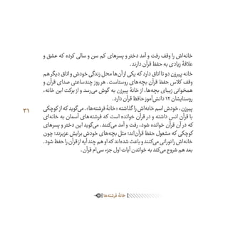 31
‫و‬ ‫عشق‬ ‫که‬ ‫کرده‬ ‫سالی‬ ‫و‬ ‫سن‬ ‫کم‬ ‫پسرهای‬ ‫و‬ ‫دختر‬ ‫آمد‬ ‫و‬ ‫رفت‬ ‫وقف‬ ‫را‬ ‫‌اش‬‫ه‬‫خان‬
.‫دارند‬‫قرآن‬‫حفظ‬‫به‬‫زیادی‬‫عالقۀ‬
‫هم‬‫دیگر‬‫اتاق‬‫و‬‫خودش‬‫زندگی‬‫محل‬‫‌ها‬‫ن‬‫آ‬‫از‬‫یکی‬‫که‬ ‫دارد‬‫اتاق‬‫تا‬‫دو‬‫پیرزن‬‫خانه‬
‫و‬ ‫قرآن‬ ‫صدای‬ ‫چندساعتی‬ ‫روز‬ ‫هر‬ .‫روستاست‬ ‫‌های‬‫ه‬‫بچ‬ ‫قرآن‬ ‫حفظ‬ ‫کالس‬ ‫وقف‬
،‫خانه‬ ‫این‬ ‫برکت‬ ‫از‬ ‫و‬ ‫‌رسد‬‫ی‬‫م‬ ‫گوش‬ ‫به‬ ‫پیرزن‬ ‫خانۀ‬ ‫از‬ ،‫‌ها‬‫ه‬‫بچ‬ ‫زیبای‬ ‫همخوانی‬
.‫دارد‬‫قرآن‬‫حافظ‬‫‌آموز‬‫ش‬‫دان‬12‫روستایشان‬
‫کوچکی‬ ‫از‬‫که‬ ‫‌گوید‬‫ی‬‫م‬.»‫‌ها‬‫ه‬‫فرشت‬‫«خانۀ‬‫گذاشته‬ ‫را‬‫‌اش‬‫ه‬‫خان‬‫اسم‬‫خودش‬،‫پیرزن‬
‫‌ای‬‫ه‬‫خان‬ ‫به‬ ‫آسمان‬ ‫‌های‬‫ه‬‫فرشت‬ ‫که‬ ‫است‬ ‫خوانده‬ ‫قرآن‬ ‫در‬ ‫و‬ ‫داشته‬ ‫انس‬ ‫قرآن‬ ‫با‬
‫پسرهای‬ ‫و‬ ‫دختر‬ ‫این‬ ‫‌گوید‬‫ی‬‫م‬ .‫‌کنند‬‫ی‬‫م‬ ‫آمد‬ ‫و‬ ‫رفت‬ ،‫شود‬ ‫خوانده‬ ‫قرآن‬ ‫آن‬ ‫در‬ ‫که‬
‫چون‬‫عزیزند؛‬‫برایش‬‫خودش‬‫‌های‬‫ه‬‫بچ‬‫مثل‬‫‌اند؛‬‫ن‬‫قرآ‬‫حفظ‬‫مشغول‬‫که‬ ‫کوچکی‬
.‫شود‬‫حفظ‬‫را‬‫قرآن‬‫از‬‫آیه‬‫چند‬‫هم‬‫او‬‫که‬ ‫‌اند‬‫ه‬‫شد‬‫باعث‬‫و‬‫‌کنند‬‫ی‬‫م‬‫نورانی‬‫را‬‫‌اش‬‫ه‬‫خان‬
.‫قرآن‬‫‌ام‬‫ی‬‫س‬‫جزء‬‫اول‬‫آیات‬‫خواندن‬‫به‬‫‌کند‬‫ی‬‫م‬‫شروع‬‫هم‬‫بعد‬
‫‌ها‬‫ه‬‫فرشت‬‫خانۀ‬
 