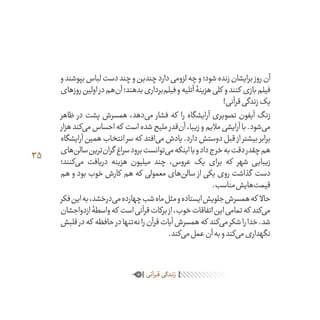 35
‫و‬‫بپوشند‬‫لباس‬‫دست‬‫چند‬‫و‬‫چندین‬‫دارد‬‫لزومی‬‫چه‬‫و‬‫شود؛‬‫زنده‬‫برایشان‬‫روز‬‫آن‬
‫روزهای‬‫اولین‬‫در‬‫‌هم‬‫ن‬‫آ‬‫بدهند؛‬‫‌برداری‬‫م‬‫فیل‬‫و‬‫آتلیه‬‫هزینۀ‬‫کلی‬ ‫و‬‫کنند‬ ‫بازی‬‫فیلم‬
!‫قرآنی‬‫زندگی‬‫یک‬
‫ظاهر‬ ‫در‬ ‫پشت‬ ‫همسرش‬ ،‫‌دهد‬‫ی‬‫م‬ ‫فشار‬ ‫که‬ ‫را‬ ‫آرایشگاه‬ ‫تصویری‬ ‫آیفون‬ ‫زنگ‬
‫هزار‬‫‌کند‬‫ی‬‫م‬‫احساس‬‫که‬ ‫است‬‫شده‬‫ملیح‬‫‌قدر‬‫ن‬‫آ‬،‫زیبا‬‫و‬‫مالیم‬‫آرایشی‬‫با‬.‫‌شود‬‫ی‬‫م‬
‫آرایشگاه‬‫همین‬‫انتخاب‬‫سر‬‫که‬ ‫‌افتد‬‫ی‬‫م‬‫یادش‬.‫دارد‬‫دوستش‬‫قبل‬ ‫از‬‫بیشتر‬‫برابر‬
‫‌های‬‫ن‬‫سال‬‫‌ترین‬‫ن‬‫گرا‬ ‫سراغ‬‫برود‬‫‌توانست‬‫ی‬‫م‬‫اینکه‬‫با‬‫و‬‫داد‬‫خرج‬‫به‬‫دقت‬‫چقدر‬‫هم‬
‫‌کنند؛‬‫ی‬‫م‬ ‫دریافت‬ ‫هزینه‬ ‫میلیون‬ ‫چند‬ ،‫عروس‬ ‫یک‬ ‫برای‬ ‫که‬ ‫شهر‬ ‫زیبایی‬
‫هم‬ ‫و‬ ‫بود‬ ‫خوب‬ ‫کارش‬ ‫هم‬ ‫که‬ ‫معمولی‬ ‫‌های‬‫ن‬‫سال‬ ‫از‬ ‫یکی‬ ‫روی‬ ‫گذاشت‬ ‫دست‬
.‫مناسب‬‫‌هایش‬‫ت‬‫قیم‬
‫فکر‬‫این‬‫به‬،‫‌درخشد‬‫ی‬‫م‬‫چهارده‬‫شب‬‫ماه‬‫مثل‬‫و‬‫ایستاده‬‫جلویش‬‫همسرش‬‫که‬ ‫حاال‬
‫ازدواجشان‬‫واسطۀ‬‫که‬ ‫است‬‫قرآنی‬‫برکات‬‫از‬،‫خوب‬‫اتفاقات‬‫این‬‫تمامی‬‫که‬ ‫‌کند‬‫ی‬‫م‬
‫قلبش‬‫در‬‫که‬ ‫حافظه‬‫در‬‫‌تنها‬‫ه‬‫ن‬‫را‬‫قرآن‬‫آیات‬‫همسرش‬‫که‬ ‫‌کند‬‫ی‬‫م‬‫شکر‬‫را‬‫خدا‬.‫شد‬
.‫‌کند‬‫ی‬‫م‬‫عمل‬‫آن‬‫به‬‫و‬‫‌کند‬‫ی‬‫م‬‫نگهداری‬
‫ـرآنی‬‫ـ‬‫ق‬‫ـدگی‬‫ن‬‫ز‬
 