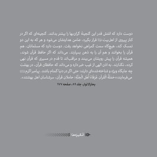 48
ٰ‫ݩ‬‫ݩ‬‫ݩ‬‫ݩ‬‫ݩ‬‫ݦ‬‫ݦ‬‫ݦ‬
‫ـا‬‫ـ‬‫ه‬‌‫ه‬ِ
‫ݐ‬‫ݨ‬‫ـر‬‫ـ‬‫ی‬‫ـ‬‫ـ‬‫گ‬‫ـ‬‫ـ‬
ْ
‫ن‬
َ
‫ا‬
‫در‬ ‫اگر‬ ‫که‬ ‫‌ای‬‫ه‬‫گنجین‬ .‫بدانند‬ ‫بیشتر‬ ‫را‬ ‫‌بها‬‫ن‬‫گرا‬ ‫گنجینۀ‬ ‫این‬ ‫قدر‬ ‫تش‬ ّ‫ام‬ ‫که‬ ‫دارد‬ ‫دوست‬
‫دو‬ ‫این‬ ‫به‬ ‫که‬ ‫هر‬ ‫و‬ ‫‌شود‬‫ی‬‫م‬ ‫هدایتشان‬ ‫ضامن‬ ،‫بگیرد‬ ‫قرار‬ ‫‌بیت‬‫ل‬‫اه‬ ‫از‬ ‫پیروی‬ ‫کنار‬
‫هم‬ ،‫مسلمانان‬ ‫که‬ ‫دارد‬ ‫دوست‬ .‫رفت‬ ‫نخواهد‬ ‫گمراهی‬ ‫سمت‬ ‫‌گاه‬‫چ‬‫هی‬ ،‫کند‬ ‫تمسک‬
،‫شوند‬ ‫قرآن‬ ‫حافظ‬ ‫اگر‬ ‫که‬ ‫‌داند‬‫ی‬‫م‬ .‫بسپارند‬ ‫ذهن‬ ‫به‬ ‫را‬ ‫آن‬ ‫هم‬ ‫و‬ ‫بخوانند‬ ‫را‬ ‫قرآن‬
‫نهی‬ ‫قرآن‬ ‫که‬ ‫مسیری‬ ‫در‬ ‫قدم‬ ‫تا‬ ‫‌اند‬‫ب‬‫مراق‬ ‫و‬ ‫‌بینند‬‫ی‬‫م‬ ‫رویشان‬ ‫پیش‬ ‫را‬ ‫قرآن‬ ‫همیشه‬
‫بهشت‬ ‫در‬ ،‫قرآن‬ ‫حافظان‬ ‫که‬ ‫‌داند‬‫ی‬‫م‬ ‫و‬ ‫دارد‬ ‫خبر‬ ‫غیب‬ ‫از‬ ‫الهی‬ ‫اذن‬ ‫به‬ .‫نگذارند‬ ،‫کرده‬
‫اکرم‬‫پیامبر‬.‫باشند‬‫گمنام‬ ‫دنیا‬ ‫در‬‫اگر‬‫حتی‬‫دارند؛‬‫‌ای‬‫ه‬‫‌شد‬‫ه‬‫شناخت‬‫و‬‫ویژه‬‫جایگاه‬‫چه‬
.»‫بهشتند‬‫اهل‬‫سرشناسان‬،‫قرآن‬‫حامالن‬‫؛‬ ِ‫ة‬
َّ‫ن‬ َ‫ج‬
ْ
‫ال‬ ِ‫ل‬ ْ‫ه‬
َ
‫أ‬ ُ‫اء‬
َ
‫ف‬َ‫ر‬ ُ‫ع‬‫قرآن‬
ْ
‫ال‬
ُ
‫ة‬
َ
‫ل‬ َ‫م‬ َ‫‌فرمایند:«ح‬‫ی‬‫م‬
177‫صفحه‬،89‫جلد‬،‫بحاراالنوار‬
 