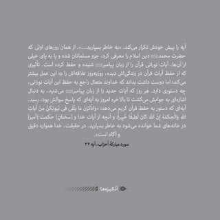 52
ٰ‫ݩ‬‫ݩ‬‫ݩ‬‫ݩ‬‫ݩ‬‫ݦ‬‫ݦ‬‫ݦ‬
‫ـا‬‫ـ‬‫ه‬‌‫ه‬ِ
‫ݐ‬‫ݨ‬‫ـر‬‫ـ‬‫ی‬‫ـ‬‫ـ‬‫گ‬‫ـ‬‫ـ‬
ْ
‫ن‬
َ
‫ا‬
‫که‬ ‫اولی‬ ‫روزهای‬ ‫همان‬ ‫از‬ .»...‫بسپارید‬ ‫خاطر‬ ‫«به‬ .‫‌کند‬‫ی‬‫م‬ ‫تکرار‬ ‫خودش‬ ‫پیش‬ ‫را‬ ‫آیه‬
‫خیلی‬ ‫پای‬ ‫به‬ ‫پا‬ ‫و‬ ‫شده‬ ‫مسلمانان‬ ‫جزو‬ ،‫کرد‬ ‫معرفی‬ ‫را‬ ‫اسالم‬ ‫دین‬ ‫محمد‬ ‫حضرت‬
‫تأثیری‬ .‫است‬ ‫کرده‬ ‫حفظ‬ ‫و‬ ‫شنیده‬ ‫پیامبر‬ ‫زبان‬ ‫از‬ ‫را‬ ‫قرآن‬ ‫نورانی‬ ‫آیات‬ ،‫‌ها‬‫ن‬‫آ‬ ‫از‬
‫بیشتر‬ ‫عمل‬ ‫این‬ ‫به‬ ‫را‬ ‫‌اش‬‫ه‬‫عالق‬ ‫‌روز‬‫ه‬‫روزب‬ ،‫دیده‬ ‫‌اش‬‫ی‬‫زندگ‬ ‫در‬ ‫قرآن‬ ‫آیات‬ ‫حفظ‬ ‫از‬ ‫که‬
،‫نورانی‬ ‫آیات‬ ‫این‬ ‫حفظ‬ ‫به‬ ‫راجع‬ ‫متعال‬ ‫خداوند‬ ‫که‬ ‫بداند‬ ‫داشت‬ ‫دوست‬ ‫اما‬ ‫‌کند؛‬‫ی‬‫م‬
‫دنبال‬ ‫به‬ ،‫‌شنید‬‫ی‬‫م‬ ‫پیامبر‬ ‫زبان‬ ‫از‬ ‫را‬ ‫جدید‬ ‫آیات‬ ‫که‬ ‫روز‬ ‫هر‬ .‫دارد‬ ‫دستوری‬ ‫چه‬
.‫رسید‬ ،‫بود‬ ‫سوالش‬ ‫پاسخ‬ ‫که‬ ‫‌ای‬‫ه‬‫آی‬ ‫به‬ ‫امروز‬ ‫باالخره‬ ‫تا‬ ‫‌گشت‬‫ی‬‫م‬ ‫جوابش‬ ‫به‬ ‫‌ای‬‫ه‬‫اشار‬
ِ‫آیات‬ ْ‫ن‬ ِ‫م‬
َّ‫کن‬ِ‫ت‬‫یو‬ُ‫ب‬ ‫ی‬ِ‫ف‬ ‫ی‬
َ
‫ل‬ْ‫یت‬ ‫ا‬ َ‫م‬ َ‫ن‬ْ‫کر‬
ْ
‫اذ‬ َ‫«و‬ :‫‌دهد‬‫ی‬‫م‬ ‫کریم‬ ‫قرآن‬ ‫حفظ‬ ‫به‬ ‫دستور‬ ‫که‬ ‫‌ای‬‫ه‬‫آی‬
]‫[آمیز‬ ‫حکمت‬ ] ِ‫[سخنان‬ ‫و‬ ‫خدا‬ ‫آیات‬ ‫از‬ ‫آنچه‬ ‫و‬ ‫؛‬
ً
‫یرا‬ِ‫ب‬
َ
‫خ‬ ‫ا‬
ً
‫یف‬ ِ‫ط‬
َ
‫ل‬ َ‫کان‬ َ‫اهَّلل‬
َّ‫ن‬ِ‫إ‬ ِ‫ة‬ َ‫کم‬ ِ‫ح‬
ْ
‫ال‬ َ‫و‬ ِ‫اهَّلل‬
‫دقیق‬ ‫همواره‬ ‫خدا‬ ،‫حقیقت‬ ‫در‬ .‫بسپارید‬ ‫خاطر‬ ‫به‬ ‫‌شود‬‫ی‬‫م‬ ‫خوانده‬ ‫شما‬ ‫‌های‬‫ه‬‫خان‬ ‫در‬
.»‫است‬ ‫گاه‬‫آ‬ ‫و‬
34‫آیه‬،‫أحزاب‬‫مبارکۀ‬‫سوره‬
 