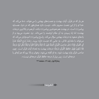 60
ٰ‫ݩ‬‫ݩ‬‫ݩ‬‫ݩ‬‫ݩ‬‫ݦ‬‫ݦ‬‫ݦ‬
‫ـا‬‫ـ‬‫ه‬‌‫ه‬ِ
‫ݐ‬‫ݨ‬‫ـر‬‫ـ‬‫ی‬‫ـ‬‫ـ‬‫گ‬‫ـ‬‫ـ‬
ْ
‫ن‬
َ
‫ا‬
‫که‬ ‫‌کند‬‫ی‬‫م‬ ‫دعا‬ ،‫‌خواند‬‫ی‬‫م‬ ‫را‬ ‫بهشتی‬ ‫‌های‬‫ت‬‫نعم‬ ‫و‬ ‫بهشت‬ ‫آیات‬ ،‫قرآن‬ ‫در‬ ‫که‬ ‫بار‬ ‫هر‬
‫همسایه‬ ،‫دنیا‬ ‫در‬ ‫که‬ ‫‌طور‬‫ن‬‫هما‬ ‫دارد‬ ‫دوست‬ .‫نکند‬ ‫محروم‬ ‫نعمت‬ ‫این‬ ‫از‬ ‫را‬ ‫او‬ ‫خدا‬
‫درجات‬‫باالترین‬ ‫در‬‫‌هم‬‫ن‬‫آ‬،‫باشد‬‫پیامبر‬‫‌نشین‬‫م‬‫ه‬‫هم‬‫بهشت‬ ‫در‬،‫است‬‫پیامبر‬
‫از‬ ‫و‬ ‫‌رود‬‫ی‬‫م‬ ‫حضرت‬ ‫نزد‬ .‫‌داند‬‫ی‬‫نم‬ ‫را‬ ‫ارزشمند‬ ‫مقام‬ ‫آن‬ ‫به‬ ‫رسیدن‬ ‫راه‬ ‫اما‬ ‫بهشت؛‬
‫که‬ ‫‌کند‬‫ی‬‫م‬‫امیدوارش‬‫پیامبر‬‫پاسخ‬.‫‌کند‬‫ی‬‫م‬‫سؤال‬‫بهشتی‬‫درجات‬‫به‬‫صعود‬‫‌های‬‫ه‬‫را‬
ُ‫د‬
َ
‫د‬ َ‫ع‬ ِ‫ة‬
َّ‫ن‬ َ‫ج‬
ْ
‫ال‬ ِ‫ج‬َ‫ر‬ َ‫د‬ ُ‫د‬
َ
‫د‬ َ‫«ع‬ .‫برسد‬ ‫دارد؛‬ ‫دوست‬ ‫که‬ ‫جایی‬ ‫به‬ ،‫تالش‬ ‫مقداری‬ ‫با‬ ‫‌تواند‬‫ی‬‫م‬
ٌ
‫ة‬ َ‫ج‬َ‫ر‬ َ‫د‬ ٍ‫آیة‬ ِ
ّ
‫کل‬ِ‫ل‬ ]
ْ
‫أ‬
َ
‫ق‬ْ‫ار‬ َ‫و‬
ْ
‫أ‬َ‫ر‬
ْ
‫[اق‬
ْ
‫أ‬َ‫ر‬
ْ
‫اق‬ َ‫و‬
ْ
‫أ‬
َ
‫ق‬ْ‫ار‬ ُ‫ه‬
َ
‫ل‬
َ
‫یل‬ِ‫ق‬
َ
‫ة‬
َّ‫ن‬ َ‫ج‬
ْ
‫ال‬ َ‫رآن‬
ُ
‫ق‬
ْ
‫ال‬ ُ‫ب‬ ِ‫اح‬ َ‫ص‬
َ
‫ل‬
َ
‫خ‬ َ‫د‬ ‫ا‬
َ
‫ذ‬ ِ‫إ‬
َ
‫ف‬ ‫قرآن‬
ْ
‫ال‬ ِ‫آی‬
‫چون‬ .‫است‬ ‫قرآن‬ ‫آیات‬ ‫تعداد‬ ‫به‬ ‫بهشت‬ ‫درجات‬ ‫؛‬
ٌ
‫ة‬ َ‫ج‬َ‫ر‬ َ‫د‬ ِ‫رآن‬
ُ
‫ق‬
ْ
‫ال‬ ِ‫ظ‬ِ‫اف‬ َ‫ح‬
َ
‫ق‬ ْ‫و‬
َ
‫ف‬ ُ‫کون‬
َ
‫ت‬
َ
‫ل‬
َ
‫ف‬
‫را‬ ‫‌ای‬‫ه‬‫آی‬ ‫هر‬ ‫که‬ ‫برو‬ ‫باال‬ ‫و‬ ‫بخوان‬ ،‫‌شود‬‫ی‬‫م‬ ‫گفته‬ ‫او‬ ‫به‬ ،‫شود‬ ‫بهشت‬ ‫وارد‬ ‫قرآن‬ ‫صاحب‬
.»‫نیست‬ ‫‌ای‬‫ه‬‫درج‬ ‫قرآن‬ ‫حافظ‬ ‫درجه‬ ‫از‬ ‫برتر‬ ‫پس‬ .‫است‬ ‫‌ای‬‫ه‬‫درج‬
22‫صفحه‬،89‫جلد‬،‫بحاراالنوار‬
 