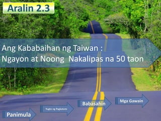 Aralin 2.3
Ang Kababaihan ng Taiwan :
Ngayon at Noong Nakalipas na 50 taon
Yugto ng Pagkatuto
Panimula
Babasahin
Mga Gawain
 