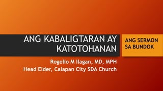 ANG KABALIGTARAN AY
KATOTOHANAN
Rogelio M Ilagan, MD, MPH
Head Elder, Calapan City SDA Church
ANG SERMON
SA BUNDOK
 