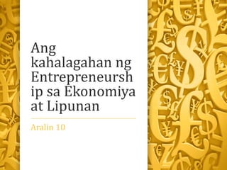 Ang
kahalagahan ng
Entrepreneursh
ip sa Ekonomiya
at Lipunan
Aralin 10
 