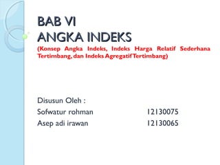 BABBAB VIVI
ANGKA INDEKSANGKA INDEKS
(Konsep Angka Indeks, Indeks Harga Relatif Sederhana
Tertimbang, dan Indeks AgregatifTertimbang)
Disusun Oleh :
Sofwatur rohman 12130075
Asep adi irawan 12130065
 