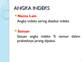 ANGKA INDEKSANGKA INDEKS
Nama Lain
Angka indeks sering disebut indeks
Satuan
Satuan angka indeks % namun dalam
prakteknya jarang dipakai.
3
 
