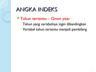 ANGKA INDEKSANGKA INDEKS
Tahun tertentu – Given year
◦ Tahun yang variabelnya ingin dibandingkan
◦ Variabel tahun tertentu menjadi pembilang
7
 