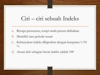 Ciri – ciri sebuah Indeks
a. Berupa presentase, tetapi tanda persen diabaikan
b. Memiliki satu periode acuan
c. Kebanyakan indeks dilaporkan dengan ketepatan 1/10
%
d. Acuan dari sebagian besar indeks adalah 100
 