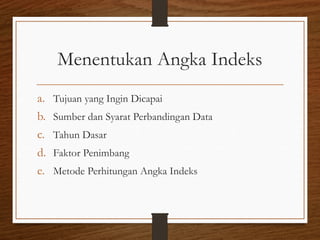 Menentukan Angka Indeks
a. Tujuan yang Ingin Dicapai
b. Sumber dan Syarat Perbandingan Data
c. Tahun Dasar
d. Faktor Penimbang
e. Metode Perhitungan Angka Indeks
 