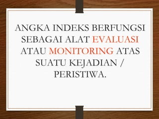 ANGKA INDEKS BERFUNGSI
SEBAGAI ALAT EVALUASI
ATAU MONITORING ATAS
SUATU KEJADIAN /
PERISTIWA.
 