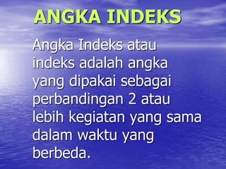 ANGKA INDEKS
Angka Indeks atau
indeks adalah angka
yang dipakai sebagai
perbandingan 2 atau
lebih kegiatan yang sama
dalam waktu yang
berbeda.
 