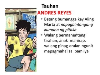 Tauhan
ANDRES REYES
 • Batang bumangga kay Aling
   Marta at napagbintangang
   kumuha ng pitaka
 • Walang permanenteng
   tirahan, anak mahirap,
   walang pinag-aralan ngunit
   mapagmahal sa pamilya
 