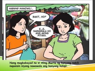 Nang magbabayad na si Aling Marta ng kanyang nabili
napansin niyang nawawala ang kanyang kalupi.
 