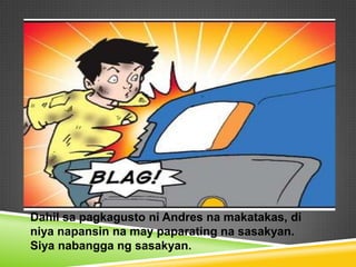 Dahil sa pagkagusto ni Andres na makatakas, di
niya napansin na may paparating na sasakyan.
Siya nabangga ng sasakyan.
 